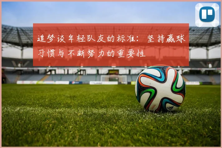 追梦谈年轻队友的标准：坚持赢球习惯与不断努力的重要性