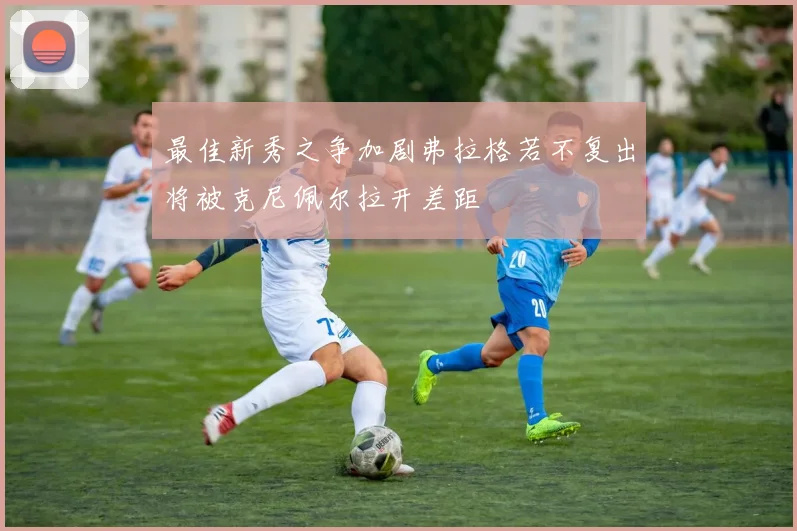 最佳新秀之争加剧弗拉格若不复出将被克尼佩尔拉开差距
