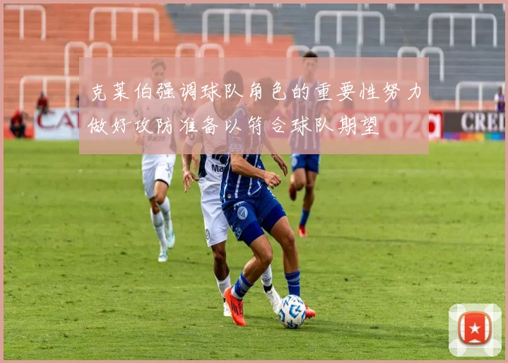 克莱伯强调球队角色的重要性努力做好攻防准备以符合球队期望